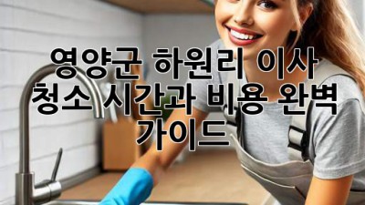 영양군 하원리 이사 청소: 시간과 비용, 완벽 가이드