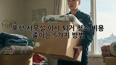 포항 사무실 이사 퇴거 청소: 비용 줄이는 5가지 방법!